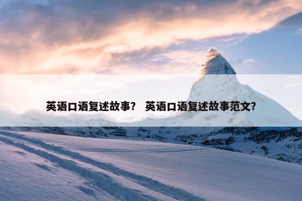 英语口语复述故事？ 英语口语复述故事范文？