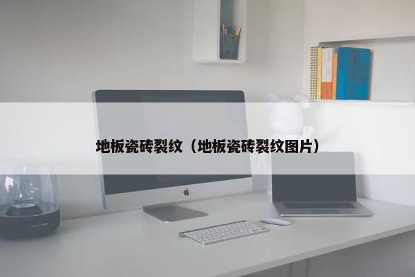 地板瓷砖裂纹（地板瓷砖裂纹图片）