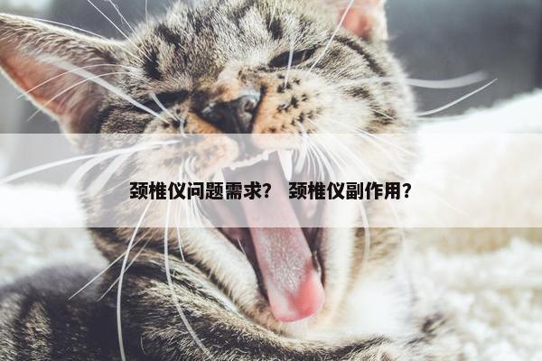 颈椎仪问题需求？ 颈椎仪副作用？