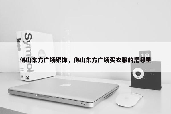 佛山东方广场银饰，佛山东方广场买衣服的是哪里
