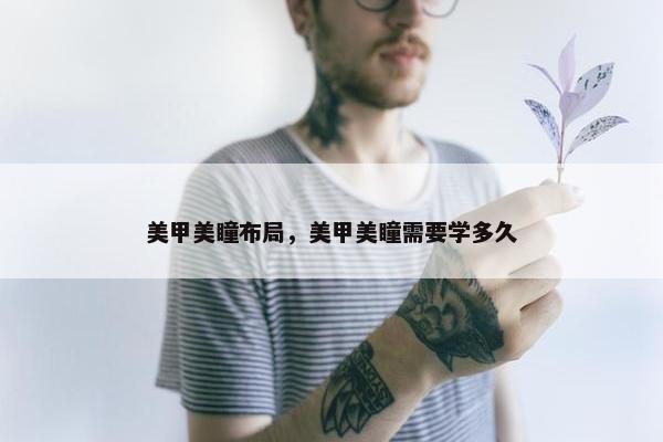 美甲美瞳布局，美甲美瞳需要学多久