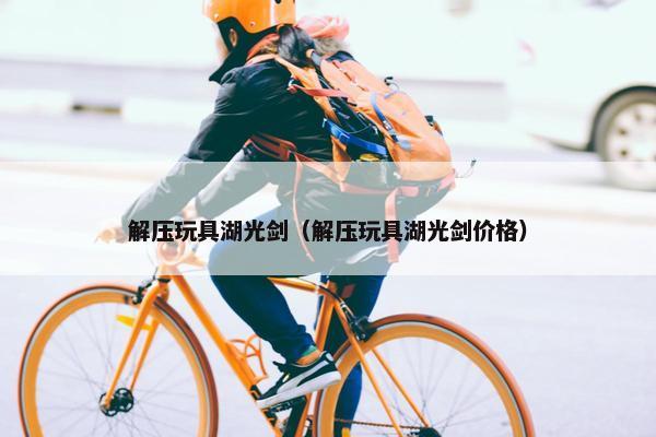 解压玩具湖光剑（解压玩具湖光剑价格）