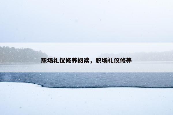职场礼仪修养阅读，职场礼仪修养