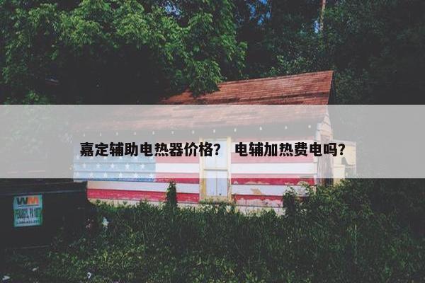 嘉定辅助电热器价格？ 电辅加热费电吗？