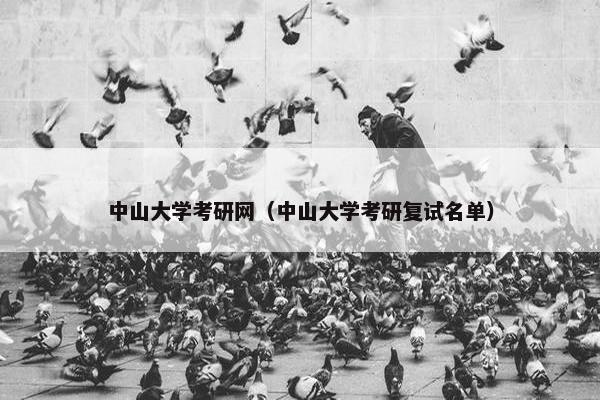 中山大学考研网（中山大学考研复试名单）