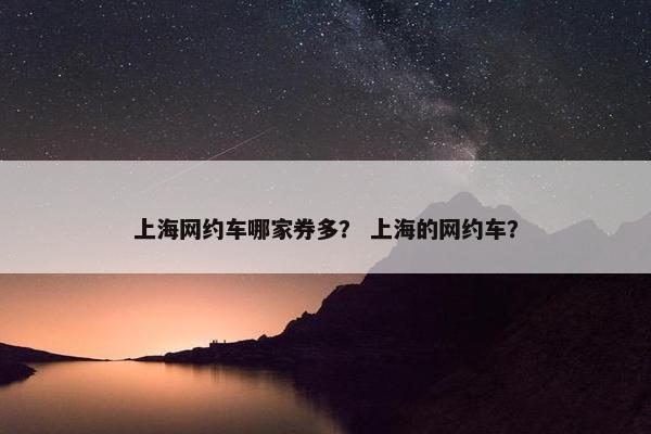 上海网约车哪家券多？ 上海的网约车？
