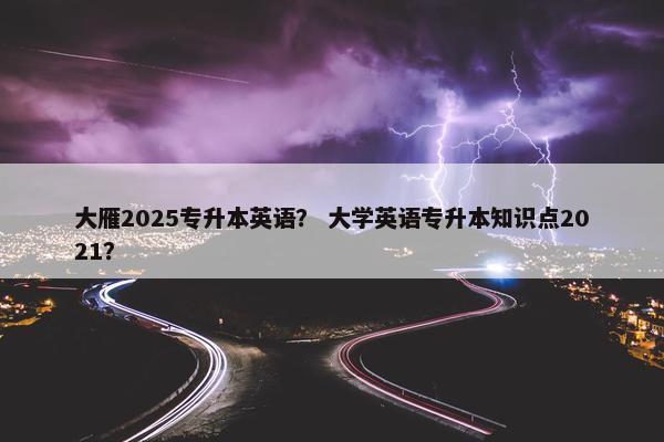 大雁2025专升本英语？ 大学英语专升本知识点2021？