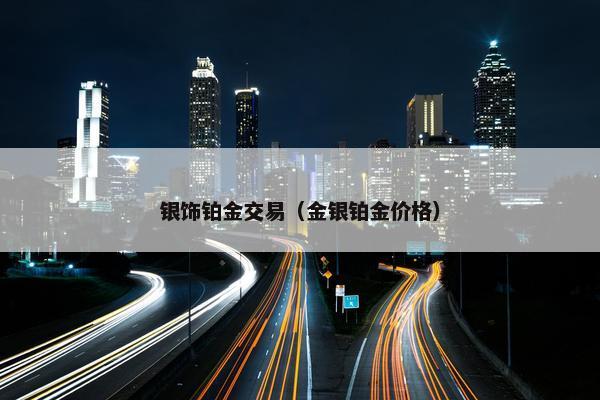 银饰铂金交易（金银铂金价格）