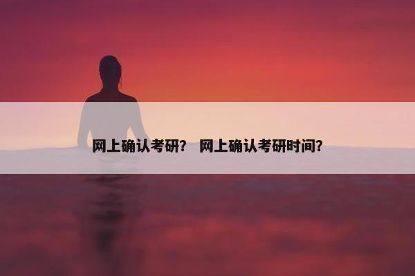 网上确认考研？ 网上确认考研时间？