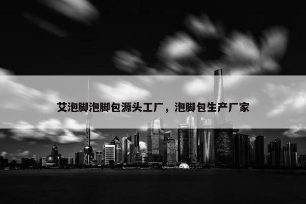 艾泡脚泡脚包源头工厂，泡脚包生产厂家