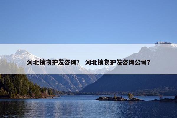 河北植物护发咨询？ 河北植物护发咨询公司？