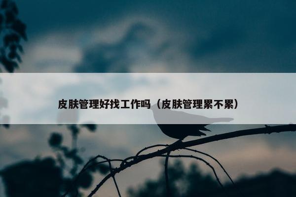 皮肤管理好找工作吗（皮肤管理累不累）