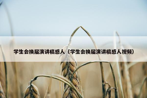 学生会换届演讲稿感人（学生会换届演讲稿感人视频）