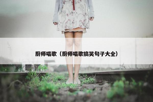 厨师唱歌（厨师唱歌搞笑句子大全）