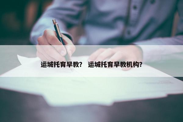 运城托育早教？ 运城托育早教机构？