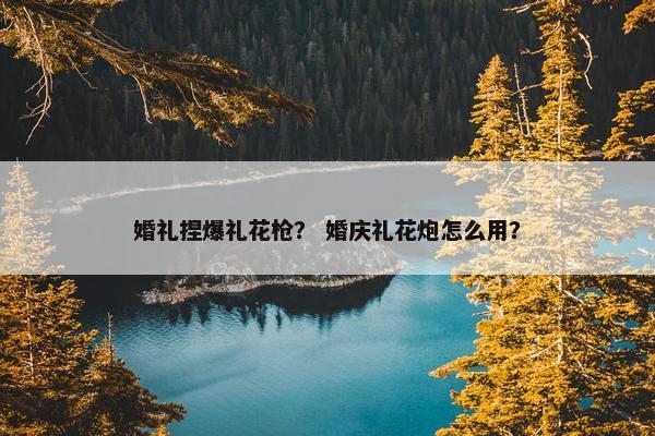 婚礼捏爆礼花枪？ 婚庆礼花炮怎么用？