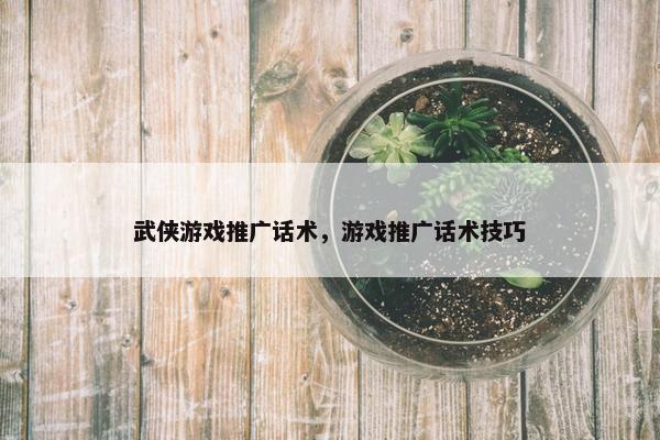 武侠游戏推广话术，游戏推广话术技巧