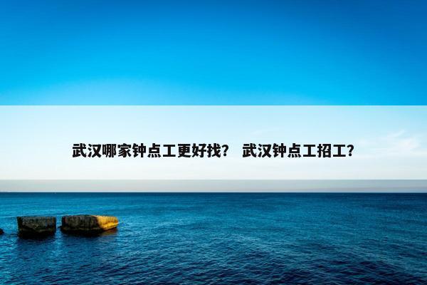 武汉哪家钟点工更好找？ 武汉钟点工招工？