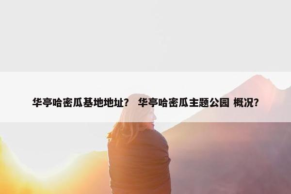 华亭哈密瓜基地地址？ 华亭哈密瓜主题公园 概况？