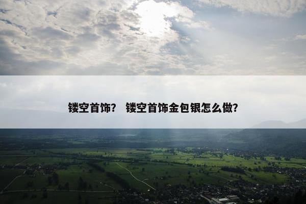 镂空首饰？ 镂空首饰金包银怎么做？