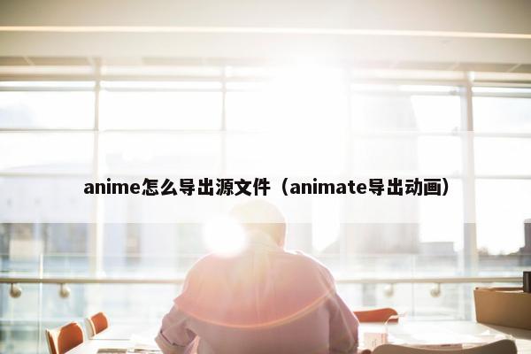 anime怎么导出源文件（animate导出动画）