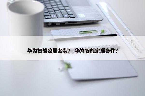 华为智能家居套装？ 华为智能家居套件？