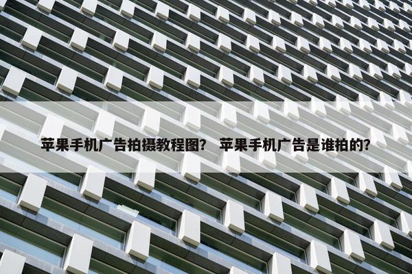 苹果手机广告拍摄教程图？ 苹果手机广告是谁拍的？