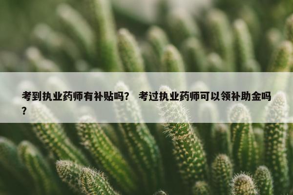 考到执业药师有补贴吗？ 考过执业药师可以领补助金吗？