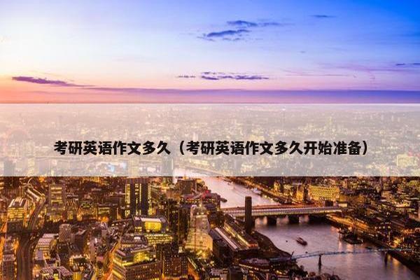 考研英语作文多久（考研英语作文多久开始准备）
