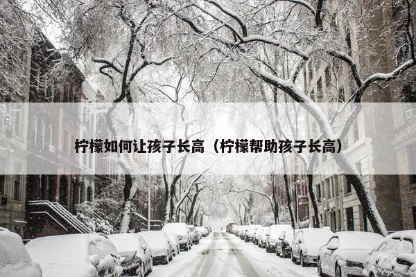 柠檬如何让孩子长高（柠檬帮助孩子长高）