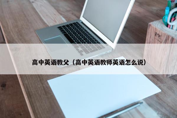 高中英语教父（高中英语教师英语怎么说）