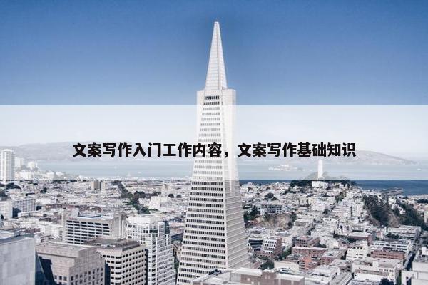 文案写作入门工作内容，文案写作基础知识