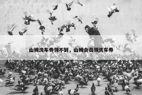 山姆洗车券领不到，山姆会员领洗车券