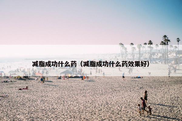 减脂成功什么药（减脂成功什么药效果好）