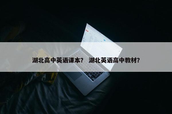 湖北高中英语课本？ 湖北英语高中教材？