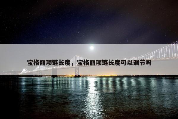 宝格丽项链长度，宝格丽项链长度可以调节吗