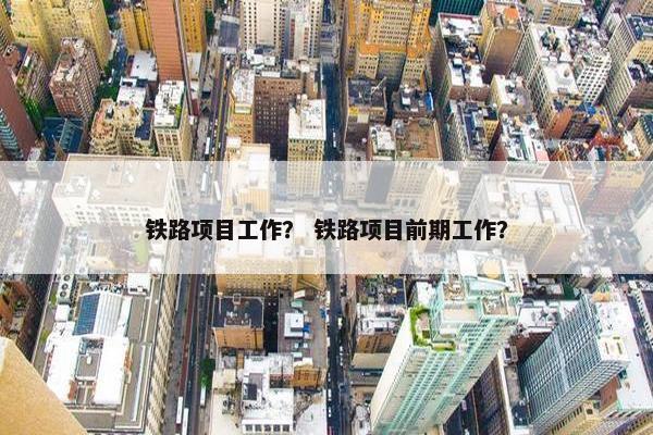 铁路项目工作？ 铁路项目前期工作？