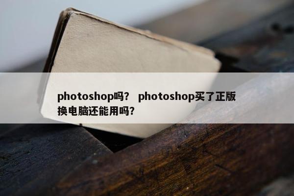 photoshop吗？ photoshop买了正版换电脑还能用吗？