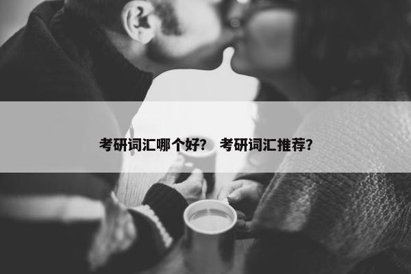 考研词汇哪个好？ 考研词汇推荐？