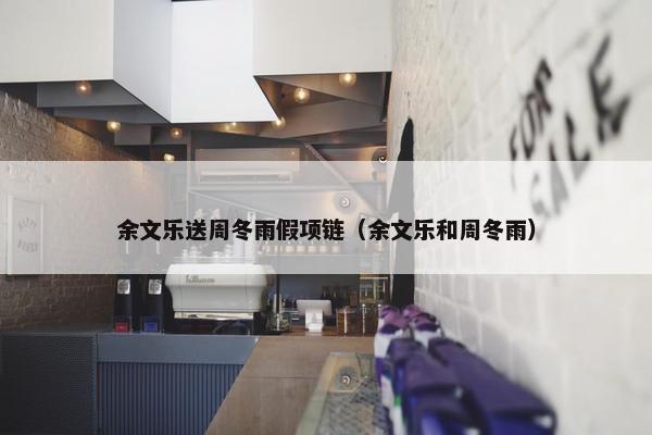 余文乐送周冬雨假项链（余文乐和周冬雨）