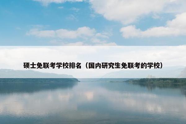 硕士免联考学校排名（国内研究生免联考的学校）