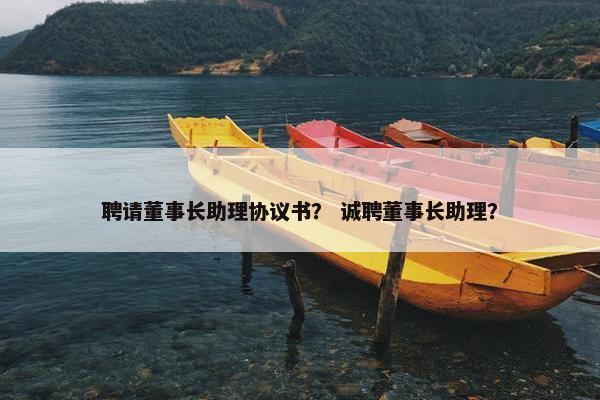 聘请董事长助理协议书？ 诚聘董事长助理？