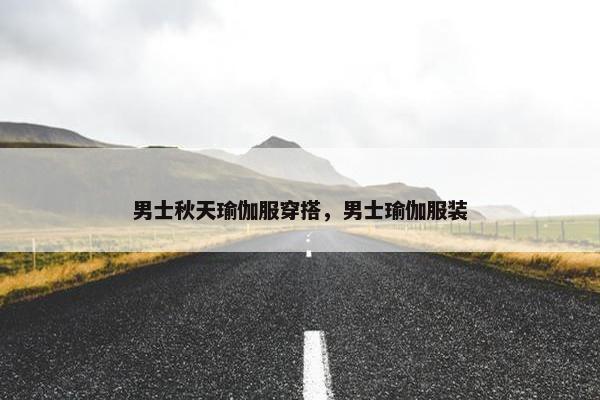 男士秋天瑜伽服穿搭，男士瑜伽服装