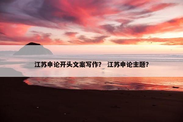 江苏申论开头文案写作？ 江苏申论主题？