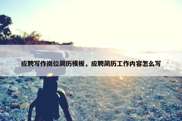 应聘写作岗位简历模板，应聘简历工作内容怎么写