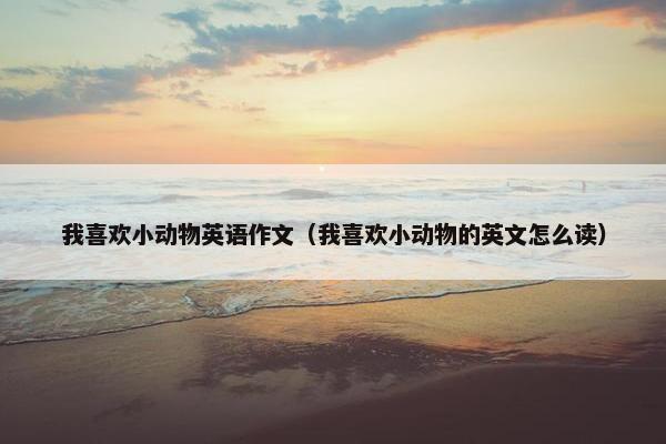 我喜欢小动物英语作文（我喜欢小动物的英文怎么读）