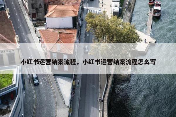 小红书运营结案流程，小红书运营结案流程怎么写