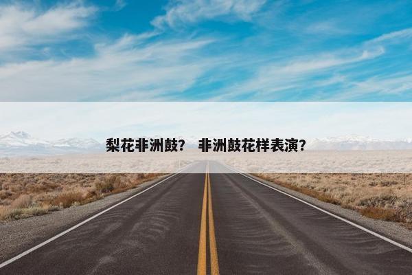 梨花非洲鼓？ 非洲鼓花样表演？
