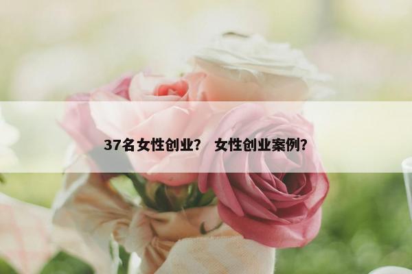 37名女性创业？ 女性创业案例？