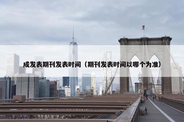 成发表期刊发表时间（期刊发表时间以哪个为准）